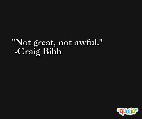 Not great, not awful. -Craig Bibb
