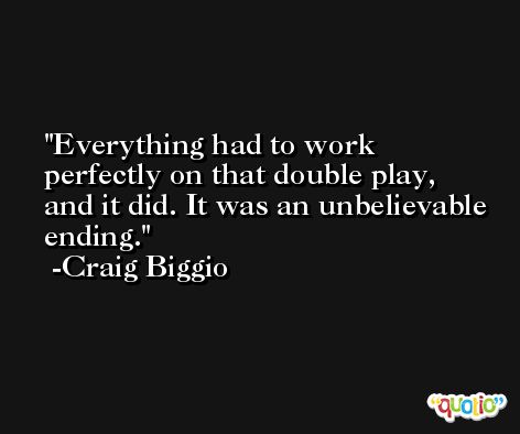 Everything had to work perfectly on that double play, and it did. It was an unbelievable ending. -Craig Biggio