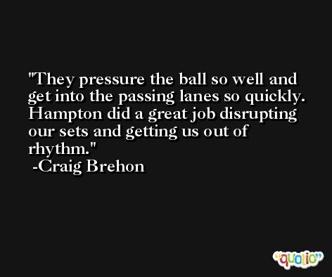 They pressure the ball so well and get into the passing lanes so quickly. Hampton did a great job disrupting our sets and getting us out of rhythm. -Craig Brehon