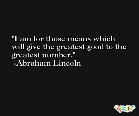 I am for those means which will give the greatest good to the greatest number. -Abraham Lincoln