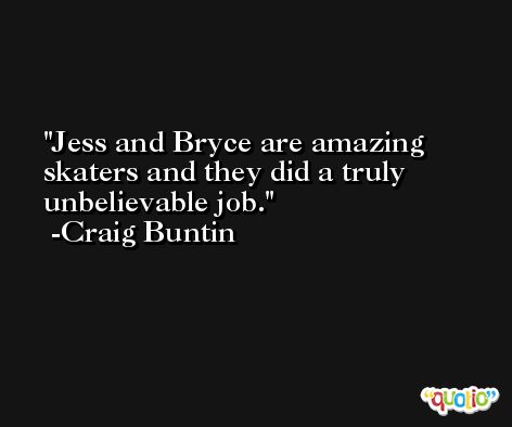 Jess and Bryce are amazing skaters and they did a truly unbelievable job. -Craig Buntin