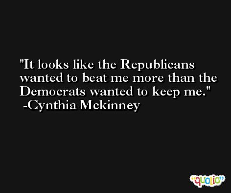 It looks like the Republicans wanted to beat me more than the Democrats wanted to keep me. -Cynthia Mckinney