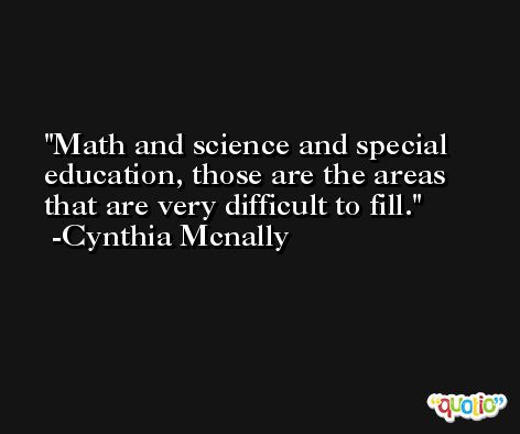 Math and science and special education, those are the areas that are very difficult to fill. -Cynthia Mcnally