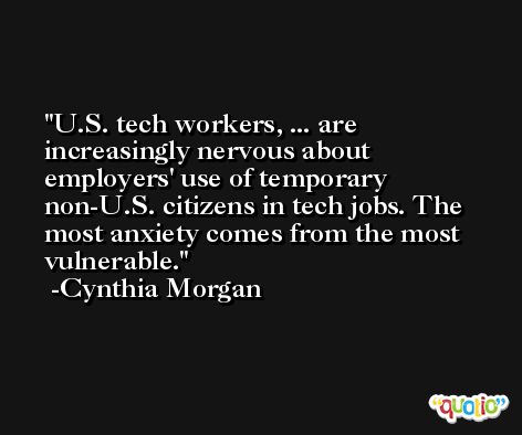 U.S. tech workers, ... are increasingly nervous about employers' use of temporary non-U.S. citizens in tech jobs. The most anxiety comes from the most vulnerable. -Cynthia Morgan