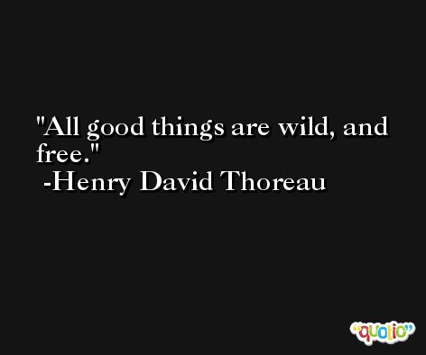 All good things are wild, and free. -Henry David Thoreau
