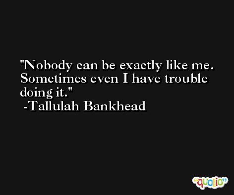 Nobody can be exactly like me. Sometimes even I have trouble doing it. -Tallulah Bankhead