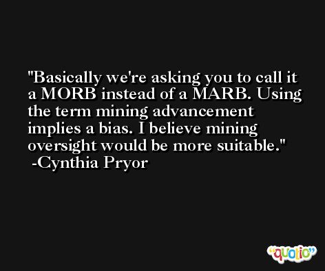 Basically we're asking you to call it a MORB instead of a MARB. Using the term mining advancement implies a bias. I believe mining oversight would be more suitable. -Cynthia Pryor