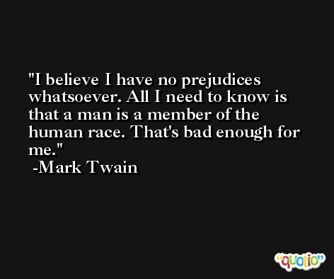 I believe I have no prejudices whatsoever. All I need to know is that a man is a member of the human race. That's bad enough for me. -Mark Twain
