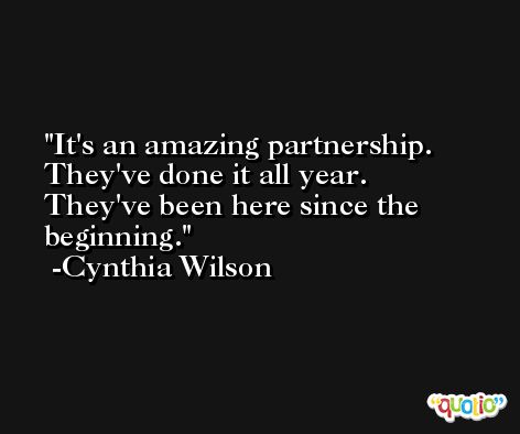 It's an amazing partnership. They've done it all year. They've been here since the beginning. -Cynthia Wilson