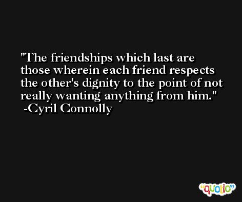 The friendships which last are those wherein each friend respects the other's dignity to the point of not really wanting anything from him. -Cyril Connolly