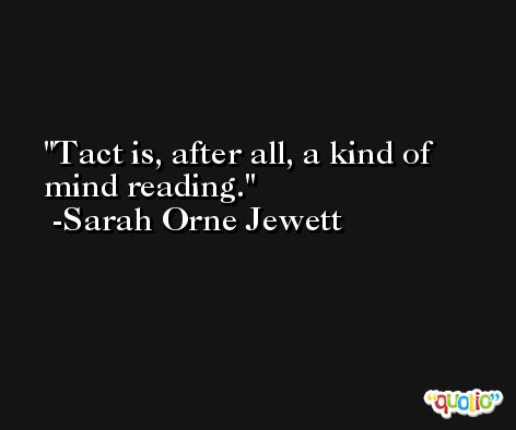 Tact is, after all, a kind of mind reading. -Sarah Orne Jewett