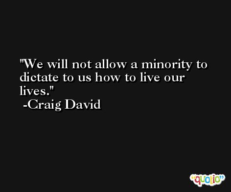 We will not allow a minority to dictate to us how to live our lives. -Craig David
