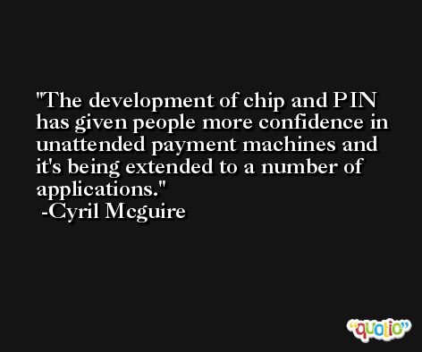 The development of chip and PIN has given people more confidence in unattended payment machines and it's being extended to a number of applications. -Cyril Mcguire
