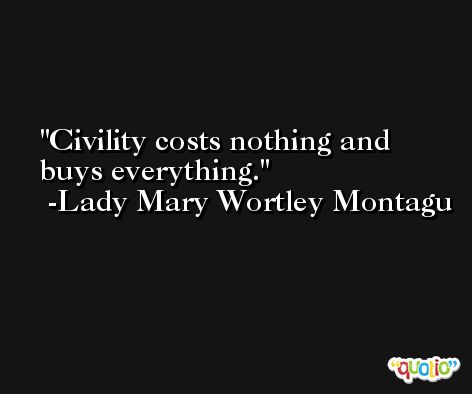 Civility costs nothing and buys everything. -Lady Mary Wortley Montagu