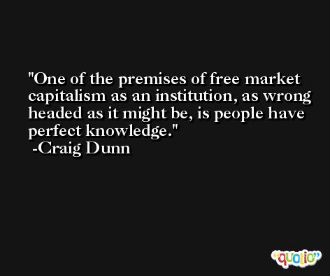 One of the premises of free market capitalism as an institution, as wrong headed as it might be, is people have perfect knowledge. -Craig Dunn