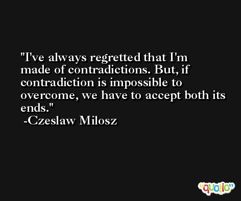 I've always regretted that I'm made of contradictions. But, if contradiction is impossible to overcome, we have to accept both its ends. -Czeslaw Milosz