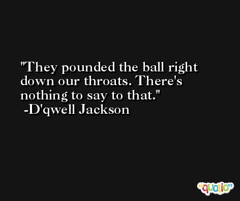 They pounded the ball right down our throats. There's nothing to say to that. -D'qwell Jackson