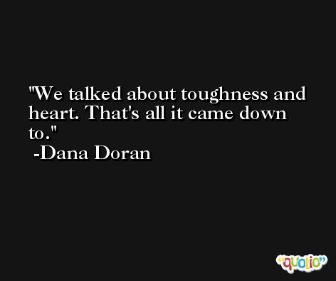 We talked about toughness and heart. That's all it came down to. -Dana Doran