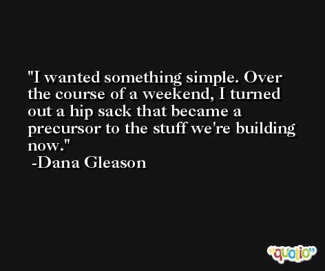 I wanted something simple. Over the course of a weekend, I turned out a hip sack that became a precursor to the stuff we're building now. -Dana Gleason