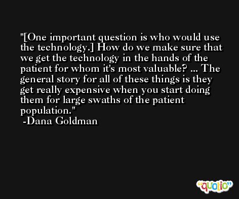 [One important question is who would use the technology.] How do we make sure that we get the technology in the hands of the patient for whom it's most valuable? ... The general story for all of these things is they get really expensive when you start doing them for large swaths of the patient population. -Dana Goldman