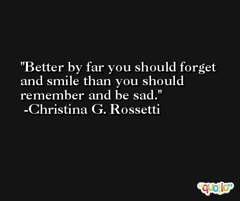 Better by far you should forget and smile than you should remember and be sad. -Christina G. Rossetti