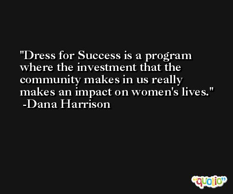 Dress for Success is a program where the investment that the community makes in us really makes an impact on women's lives. -Dana Harrison