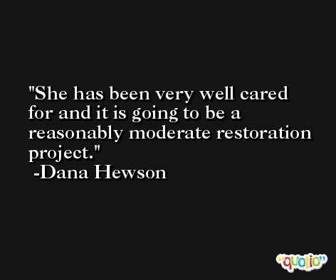 She has been very well cared for and it is going to be a reasonably moderate restoration project. -Dana Hewson