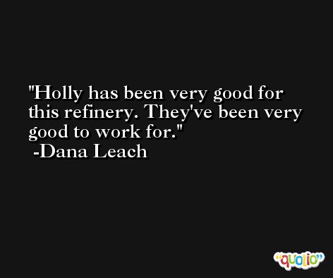Holly has been very good for this refinery. They've been very good to work for. -Dana Leach