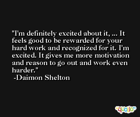 I'm definitely excited about it, ... It feels good to be rewarded for your hard work and recognized for it. I'm excited. It gives me more motivation and reason to go out and work even harder. -Daimon Shelton
