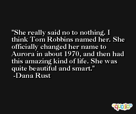 She really said no to nothing. I think Tom Robbins named her. She officially changed her name to Aurora in about 1970, and then had this amazing kind of life. She was quite beautiful and smart. -Dana Rust