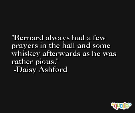 Bernard always had a few prayers in the hall and some whiskey afterwards as he was rather pious. -Daisy Ashford