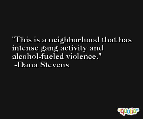 This is a neighborhood that has intense gang activity and alcohol-fueled violence. -Dana Stevens