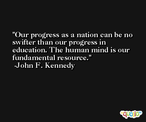 Our progress as a nation can be no swifter than our progress in education. The human mind is our fundamental resource. -John F. Kennedy