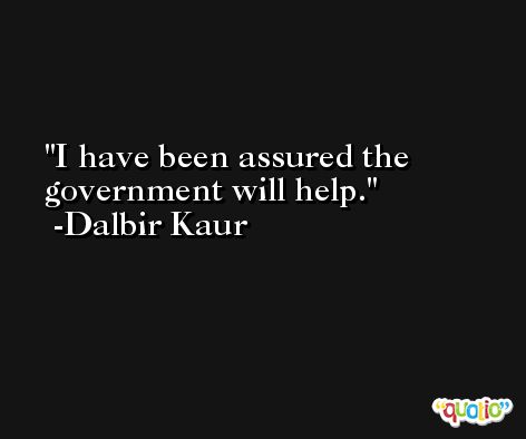 I have been assured the government will help. -Dalbir Kaur