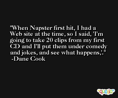 When Napster first hit, I had a Web site at the time, so I said, 'I'm going to take 20 clips from my first CD and I'll put them under comedy and jokes, and see what happens,'. -Dane Cook