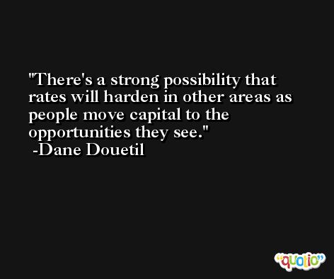 There's a strong possibility that rates will harden in other areas as people move capital to the opportunities they see. -Dane Douetil