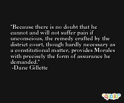 Because there is no doubt that he cannot and will not suffer pain if unconscious, the remedy crafted by the district court, though hardly necessary as a constitutional matter, provides Morales with precisely the form of assurance he demanded. -Dane Gillette
