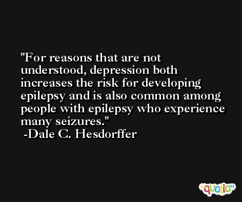For reasons that are not understood, depression both increases the risk for developing epilepsy and is also common among people with epilepsy who experience many seizures. -Dale C. Hesdorffer