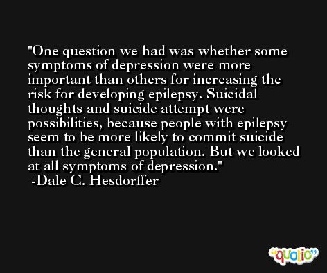 One question we had was whether some symptoms of depression were more important than others for increasing the risk for developing epilepsy. Suicidal thoughts and suicide attempt were possibilities, because people with epilepsy seem to be more likely to commit suicide than the general population. But we looked at all symptoms of depression. -Dale C. Hesdorffer