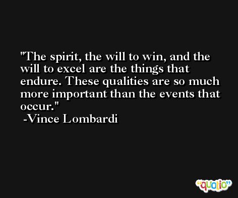The spirit, the will to win, and the will to excel are the things that endure. These qualities are so much more important than the events that occur. -Vince Lombardi