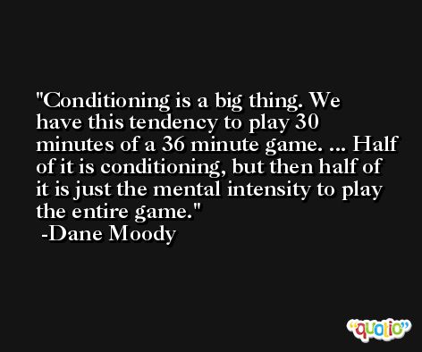 Conditioning is a big thing. We have this tendency to play 30 minutes of a 36 minute game. ... Half of it is conditioning, but then half of it is just the mental intensity to play the entire game. -Dane Moody