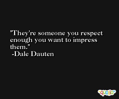 They're someone you respect enough you want to impress them. -Dale Dauten