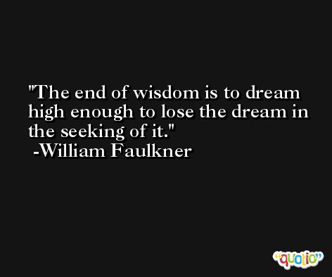 The end of wisdom is to dream high enough to lose the dream in the seeking of it. -William Faulkner