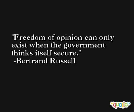 Freedom of opinion can only exist when the government thinks itself secure. -Bertrand Russell