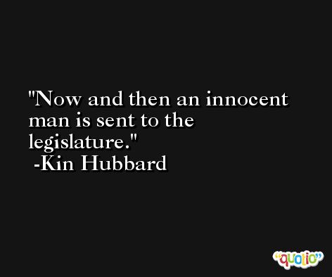Now and then an innocent man is sent to the legislature. -Kin Hubbard
