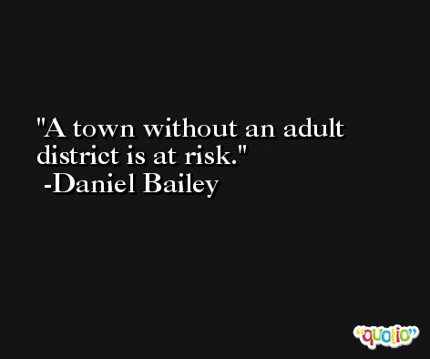 A town without an adult district is at risk. -Daniel Bailey