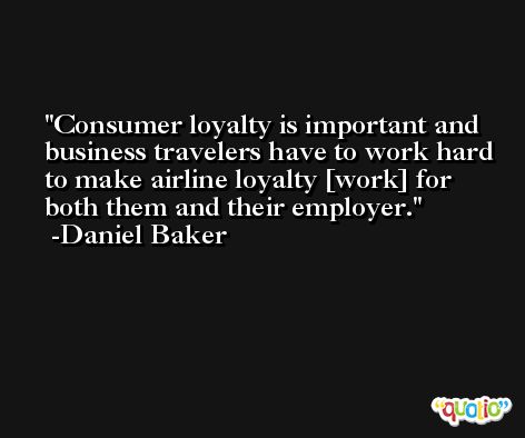 Consumer loyalty is important and business travelers have to work hard to make airline loyalty [work] for both them and their employer. -Daniel Baker
