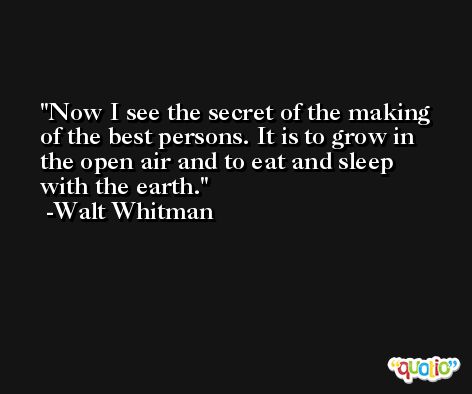 Now I see the secret of the making of the best persons. It is to grow in the open air and to eat and sleep with the earth. -Walt Whitman
