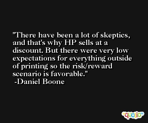 There have been a lot of skeptics, and that's why HP sells at a discount. But there were very low expectations for everything outside of printing so the risk/reward scenario is favorable. -Daniel Boone