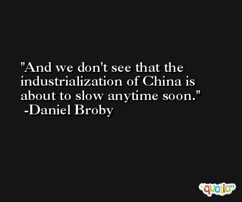 And we don't see that the industrialization of China is about to slow anytime soon. -Daniel Broby